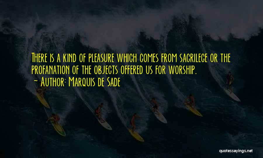 Marquis De Sade Quotes: There Is A Kind Of Pleasure Which Comes From Sacrilege Or The Profanation Of The Objects Offered Us For Worship.