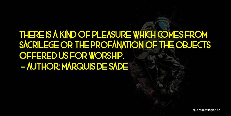 Marquis De Sade Quotes: There Is A Kind Of Pleasure Which Comes From Sacrilege Or The Profanation Of The Objects Offered Us For Worship.