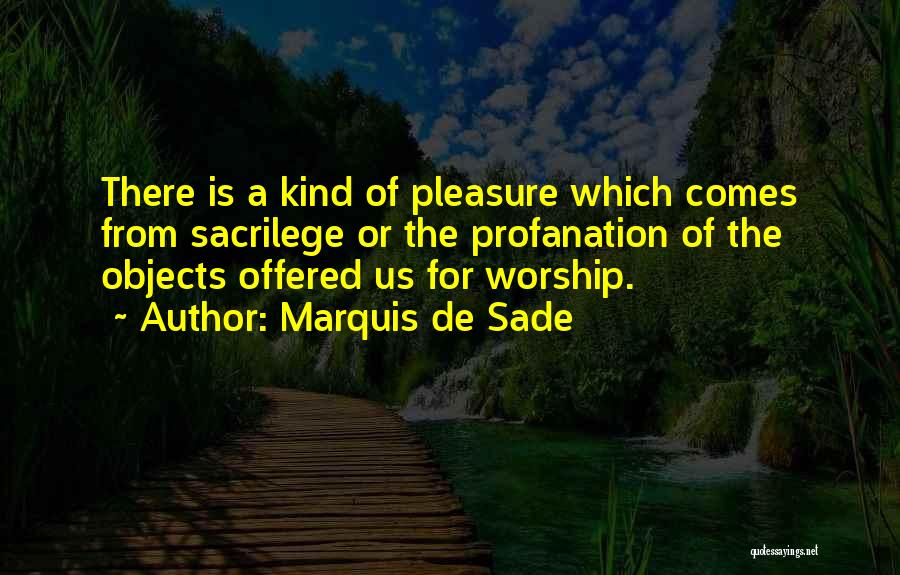 Marquis De Sade Quotes: There Is A Kind Of Pleasure Which Comes From Sacrilege Or The Profanation Of The Objects Offered Us For Worship.