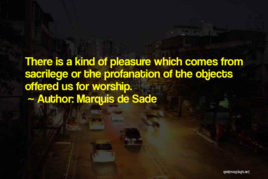 Marquis De Sade Quotes: There Is A Kind Of Pleasure Which Comes From Sacrilege Or The Profanation Of The Objects Offered Us For Worship.