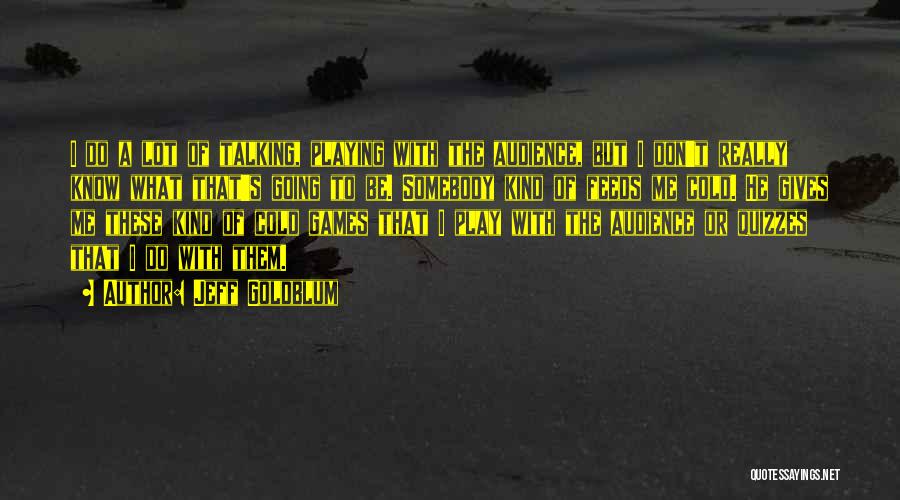 Jeff Goldblum Quotes: I Do A Lot Of Talking, Playing With The Audience, But I Don't Really Know What That's Going To Be.