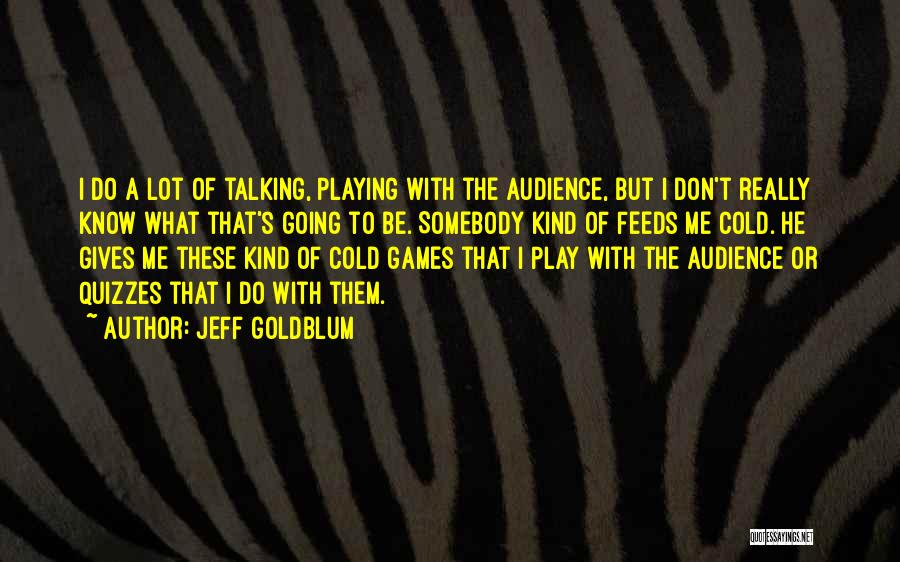 Jeff Goldblum Quotes: I Do A Lot Of Talking, Playing With The Audience, But I Don't Really Know What That's Going To Be.