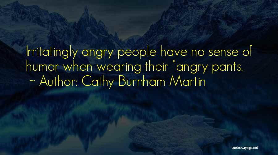 Cathy Burnham Martin Quotes: Irritatingly Angry People Have No Sense Of Humor When Wearing Their Angry Pants.