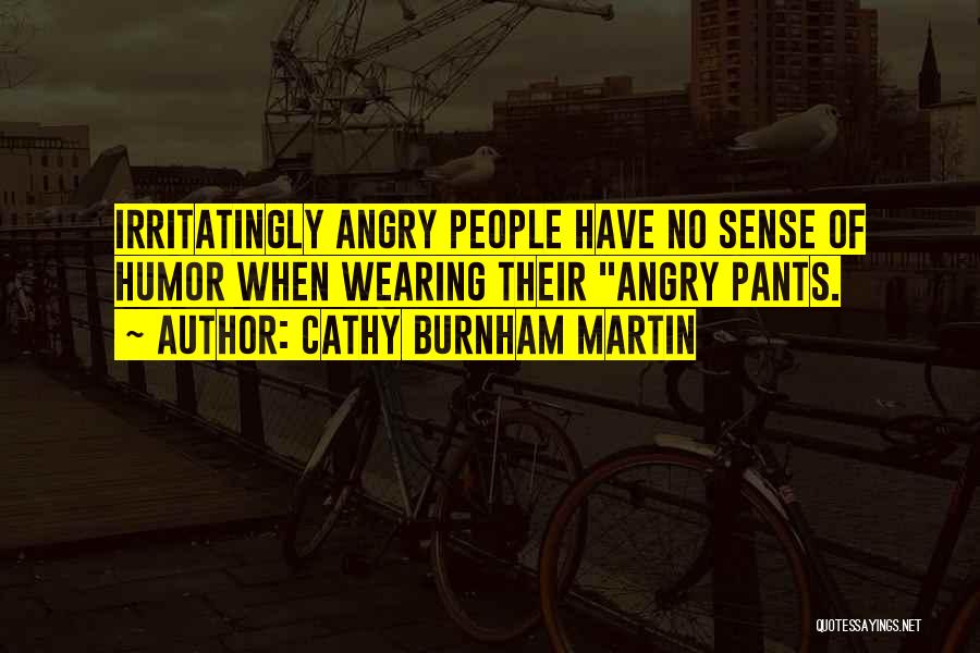 Cathy Burnham Martin Quotes: Irritatingly Angry People Have No Sense Of Humor When Wearing Their Angry Pants.