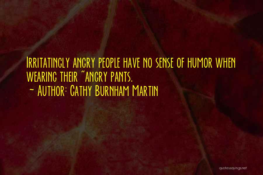 Cathy Burnham Martin Quotes: Irritatingly Angry People Have No Sense Of Humor When Wearing Their Angry Pants.