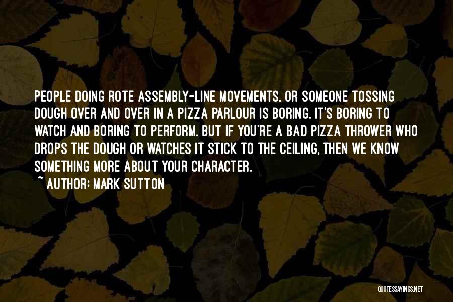 Mark Sutton Quotes: People Doing Rote Assembly-line Movements, Or Someone Tossing Dough Over And Over In A Pizza Parlour Is Boring. It's Boring