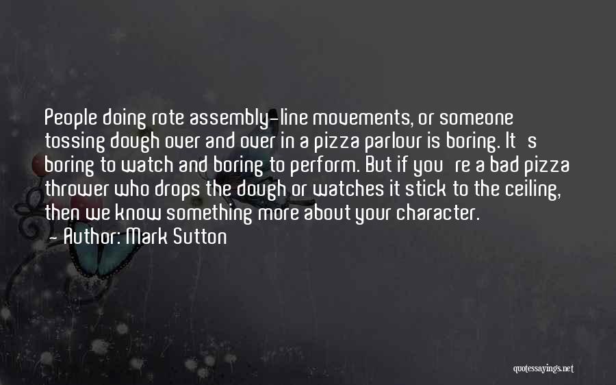 Mark Sutton Quotes: People Doing Rote Assembly-line Movements, Or Someone Tossing Dough Over And Over In A Pizza Parlour Is Boring. It's Boring