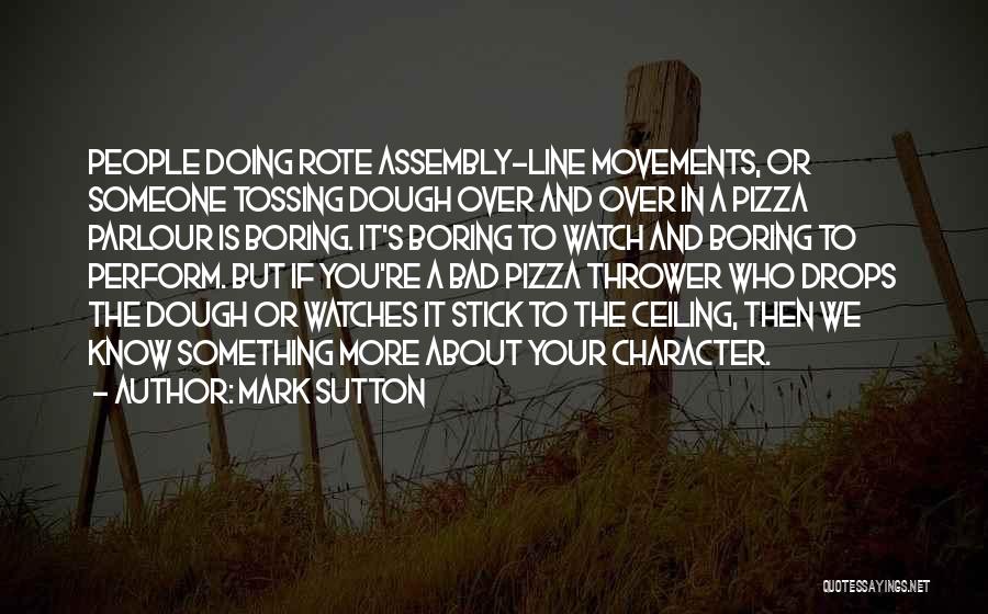 Mark Sutton Quotes: People Doing Rote Assembly-line Movements, Or Someone Tossing Dough Over And Over In A Pizza Parlour Is Boring. It's Boring