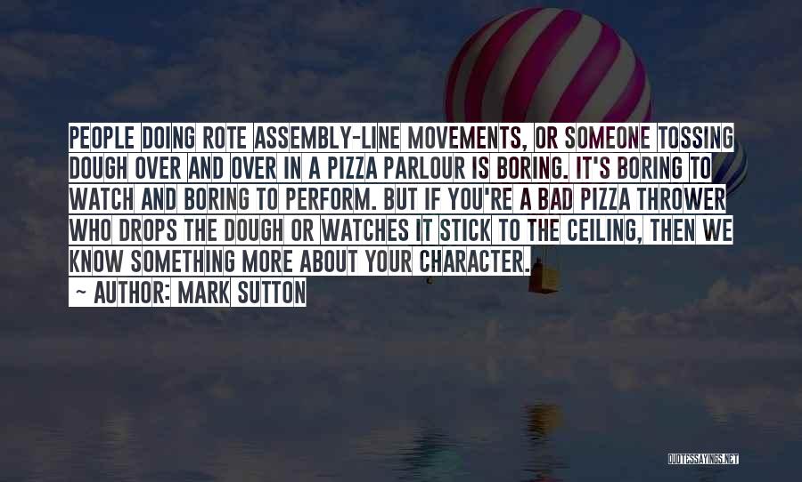 Mark Sutton Quotes: People Doing Rote Assembly-line Movements, Or Someone Tossing Dough Over And Over In A Pizza Parlour Is Boring. It's Boring