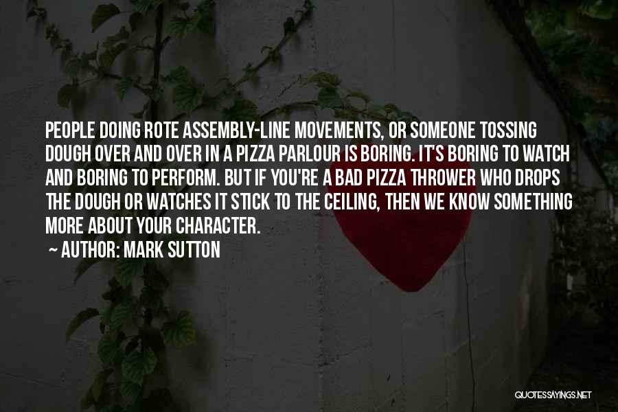 Mark Sutton Quotes: People Doing Rote Assembly-line Movements, Or Someone Tossing Dough Over And Over In A Pizza Parlour Is Boring. It's Boring