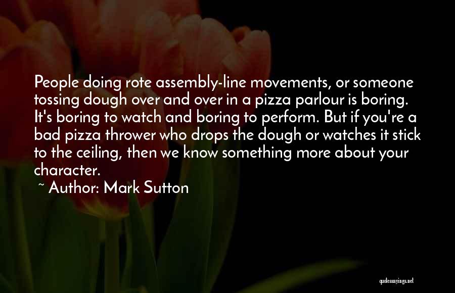 Mark Sutton Quotes: People Doing Rote Assembly-line Movements, Or Someone Tossing Dough Over And Over In A Pizza Parlour Is Boring. It's Boring