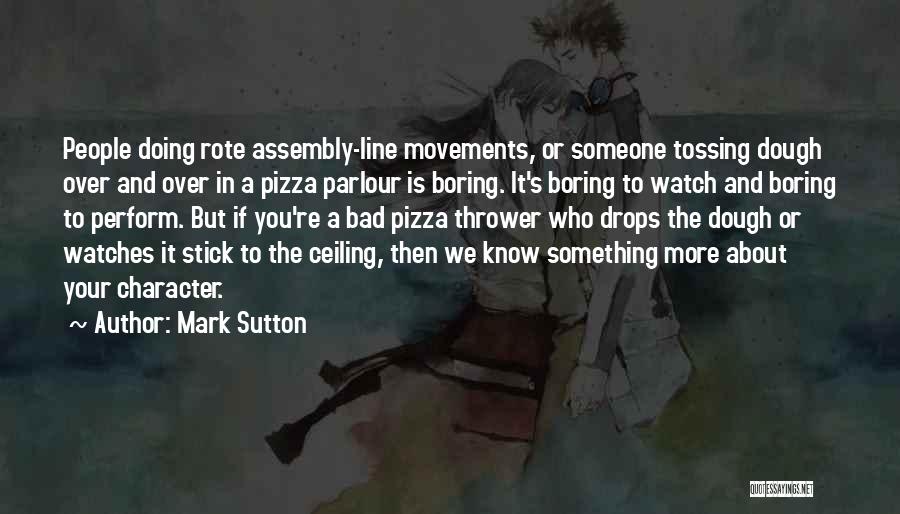 Mark Sutton Quotes: People Doing Rote Assembly-line Movements, Or Someone Tossing Dough Over And Over In A Pizza Parlour Is Boring. It's Boring