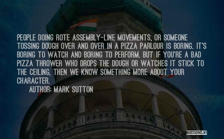 Mark Sutton Quotes: People Doing Rote Assembly-line Movements, Or Someone Tossing Dough Over And Over In A Pizza Parlour Is Boring. It's Boring