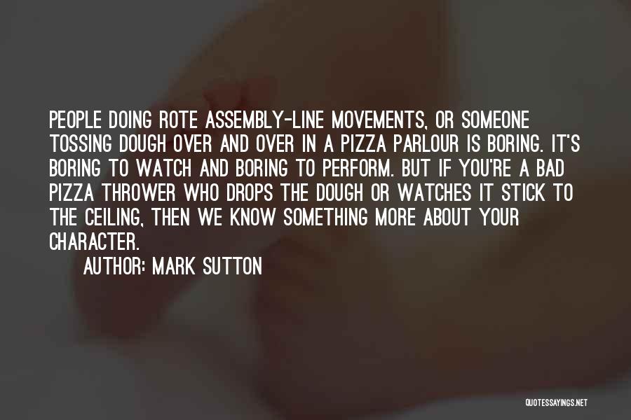 Mark Sutton Quotes: People Doing Rote Assembly-line Movements, Or Someone Tossing Dough Over And Over In A Pizza Parlour Is Boring. It's Boring