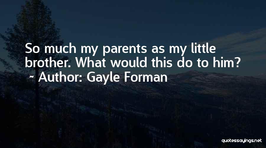 Gayle Forman Quotes: So Much My Parents As My Little Brother. What Would This Do To Him?