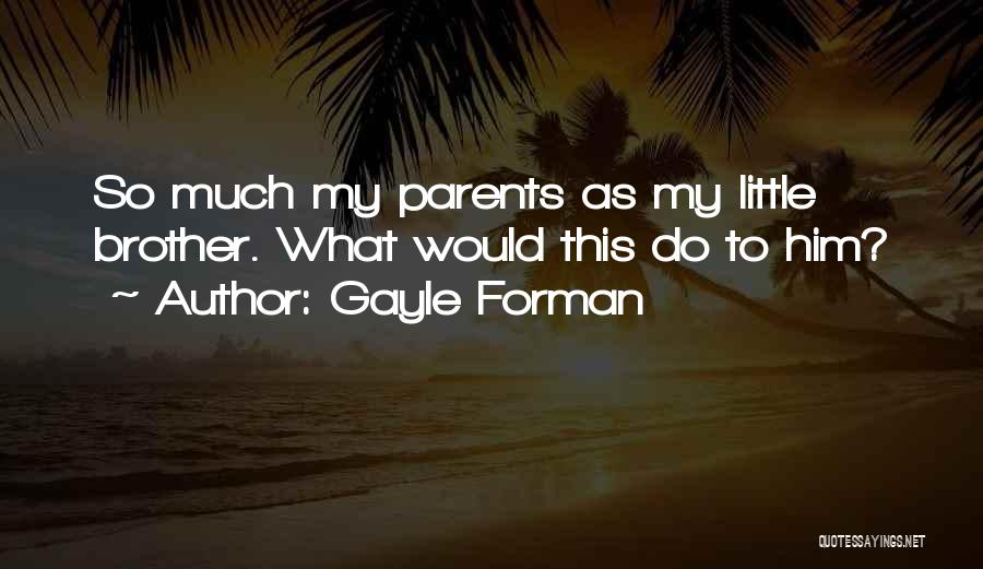 Gayle Forman Quotes: So Much My Parents As My Little Brother. What Would This Do To Him?
