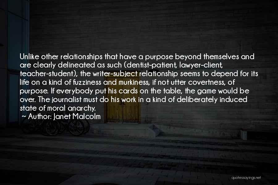 Janet Malcolm Quotes: Unlike Other Relationships That Have A Purpose Beyond Themselves And Are Clearly Delineated As Such (dentist-patient, Lawyer-client, Teacher-student), The Writer-subject