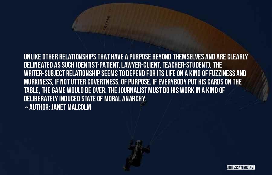 Janet Malcolm Quotes: Unlike Other Relationships That Have A Purpose Beyond Themselves And Are Clearly Delineated As Such (dentist-patient, Lawyer-client, Teacher-student), The Writer-subject