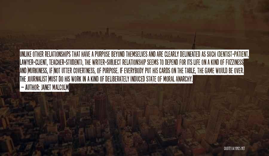 Janet Malcolm Quotes: Unlike Other Relationships That Have A Purpose Beyond Themselves And Are Clearly Delineated As Such (dentist-patient, Lawyer-client, Teacher-student), The Writer-subject