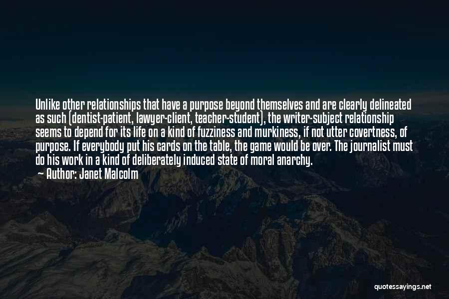 Janet Malcolm Quotes: Unlike Other Relationships That Have A Purpose Beyond Themselves And Are Clearly Delineated As Such (dentist-patient, Lawyer-client, Teacher-student), The Writer-subject