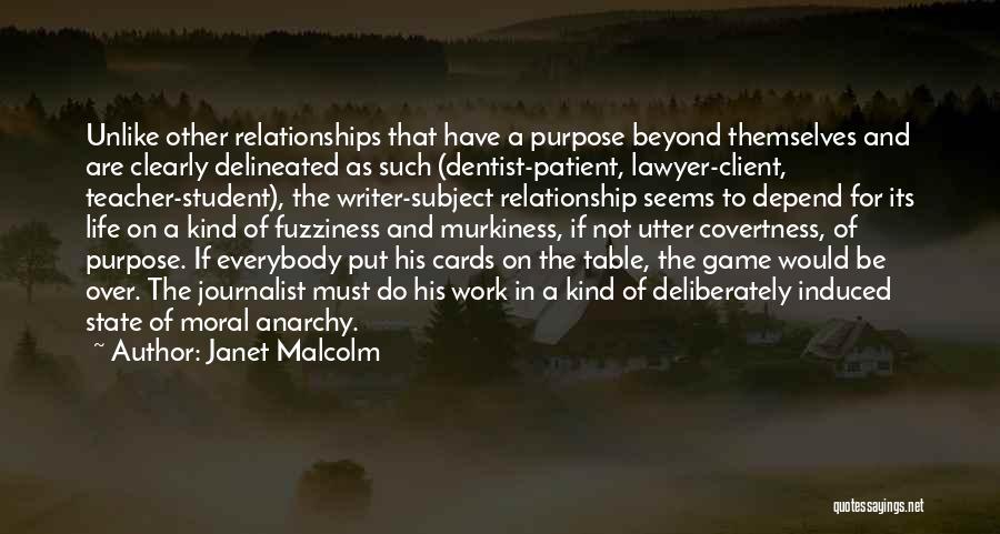 Janet Malcolm Quotes: Unlike Other Relationships That Have A Purpose Beyond Themselves And Are Clearly Delineated As Such (dentist-patient, Lawyer-client, Teacher-student), The Writer-subject