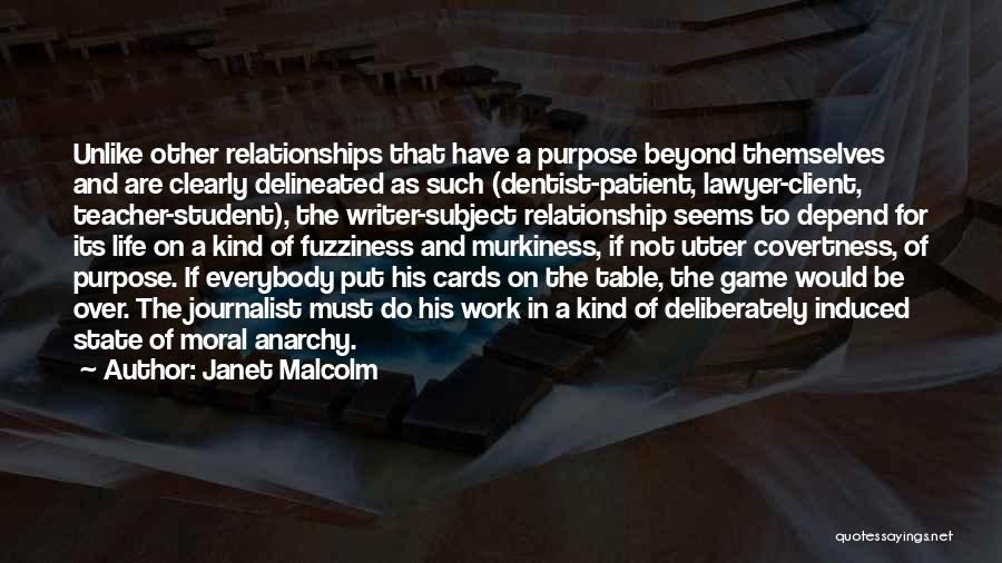Janet Malcolm Quotes: Unlike Other Relationships That Have A Purpose Beyond Themselves And Are Clearly Delineated As Such (dentist-patient, Lawyer-client, Teacher-student), The Writer-subject