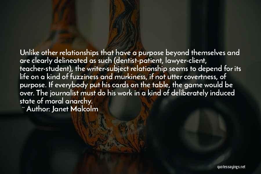 Janet Malcolm Quotes: Unlike Other Relationships That Have A Purpose Beyond Themselves And Are Clearly Delineated As Such (dentist-patient, Lawyer-client, Teacher-student), The Writer-subject