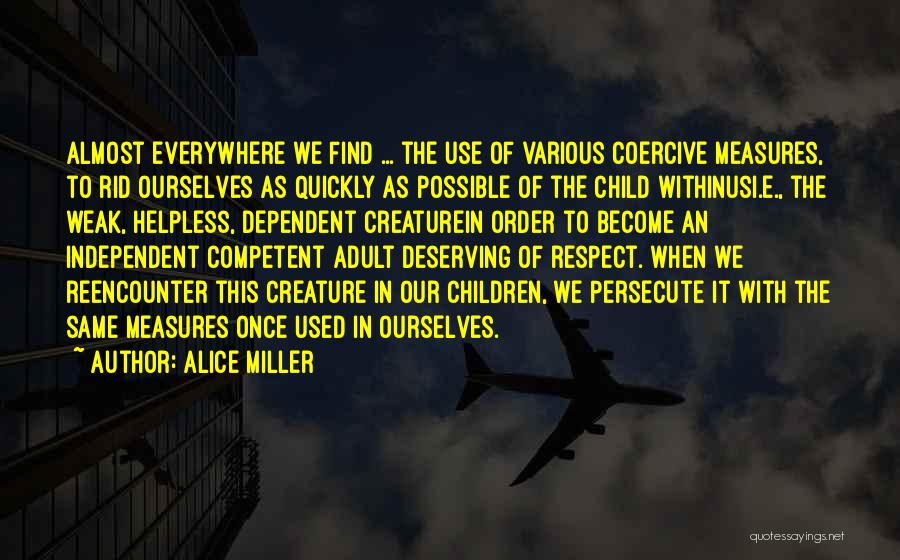 Alice Miller Quotes: Almost Everywhere We Find ... The Use Of Various Coercive Measures, To Rid Ourselves As Quickly As Possible Of The