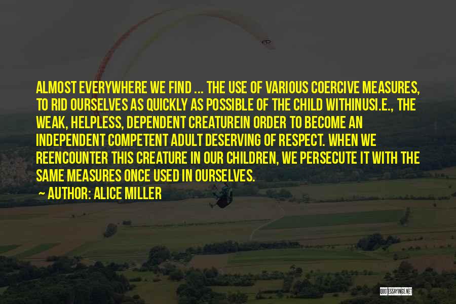 Alice Miller Quotes: Almost Everywhere We Find ... The Use Of Various Coercive Measures, To Rid Ourselves As Quickly As Possible Of The