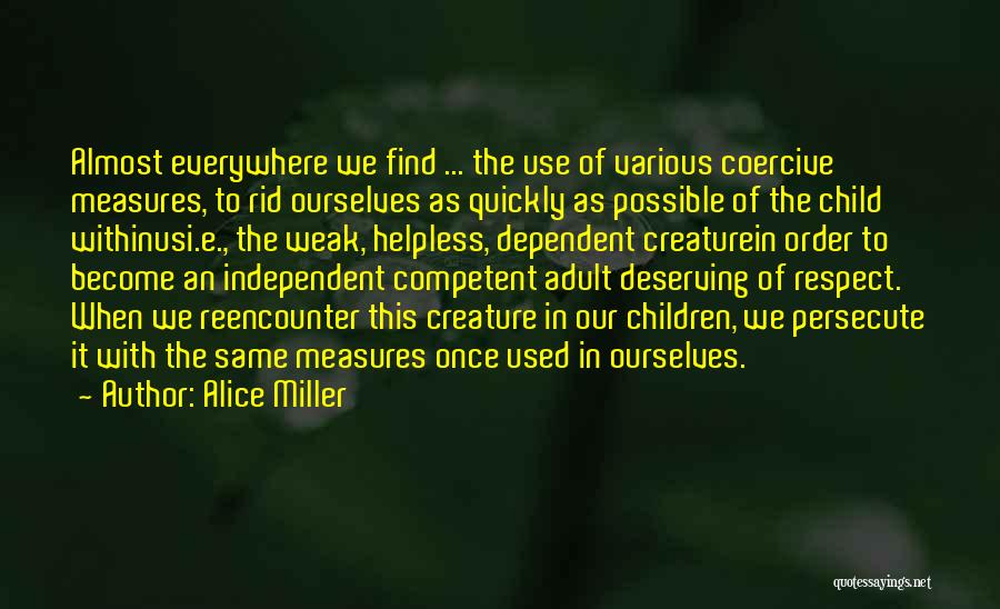 Alice Miller Quotes: Almost Everywhere We Find ... The Use Of Various Coercive Measures, To Rid Ourselves As Quickly As Possible Of The