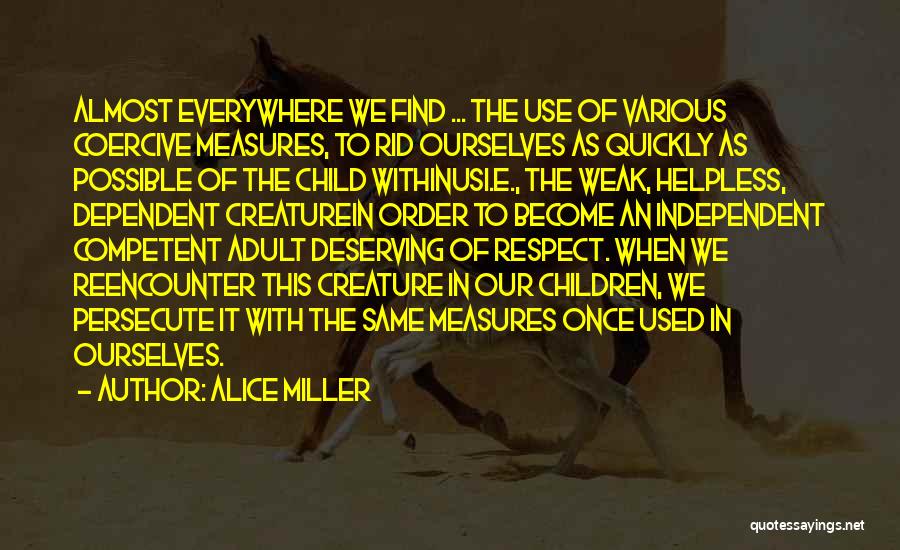 Alice Miller Quotes: Almost Everywhere We Find ... The Use Of Various Coercive Measures, To Rid Ourselves As Quickly As Possible Of The