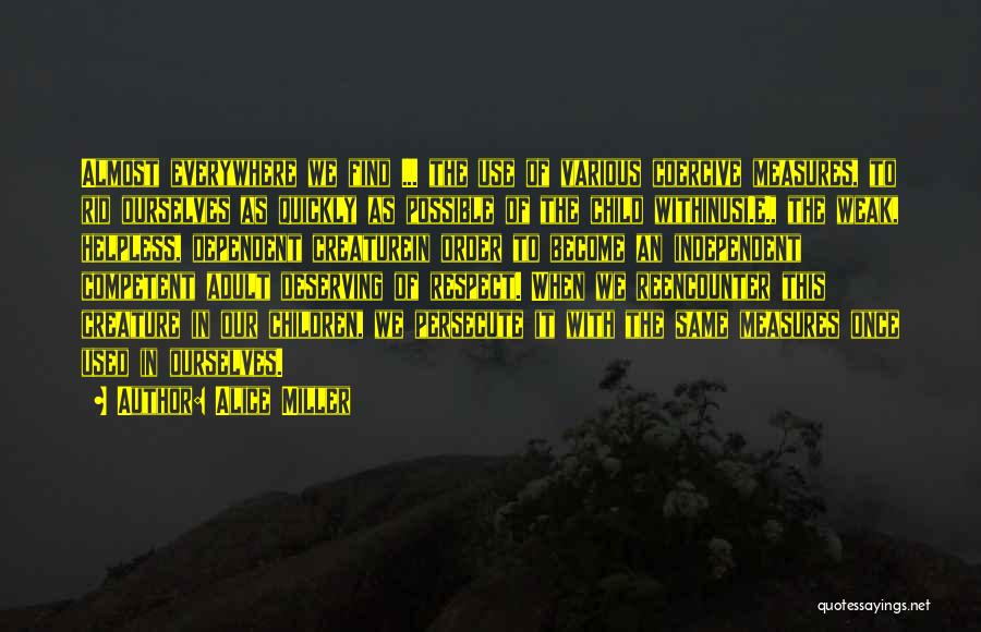 Alice Miller Quotes: Almost Everywhere We Find ... The Use Of Various Coercive Measures, To Rid Ourselves As Quickly As Possible Of The