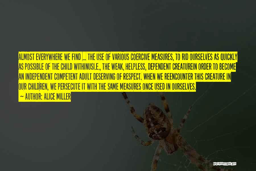 Alice Miller Quotes: Almost Everywhere We Find ... The Use Of Various Coercive Measures, To Rid Ourselves As Quickly As Possible Of The