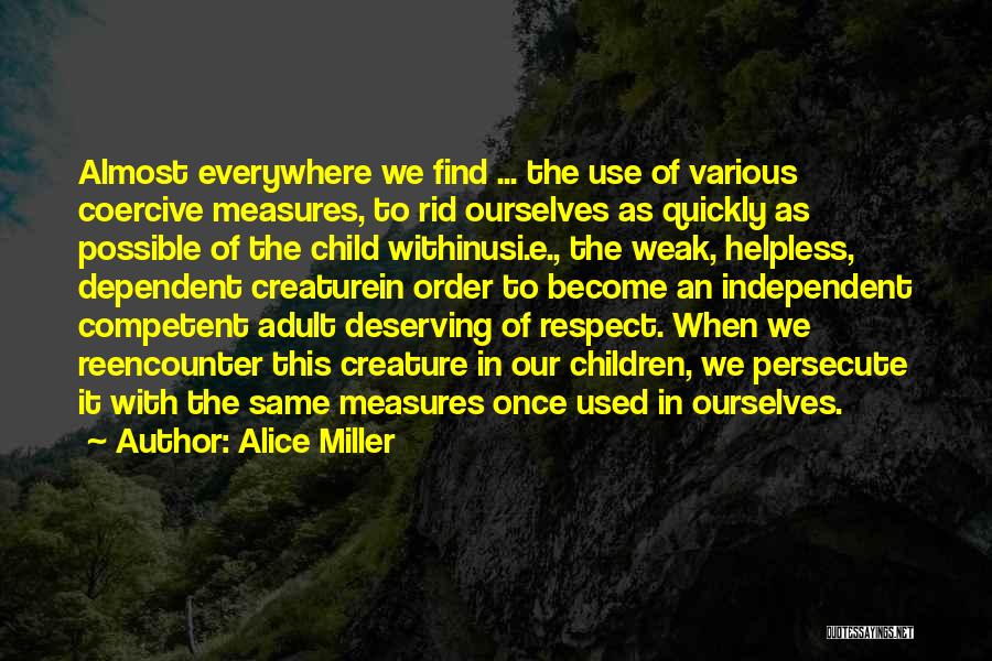 Alice Miller Quotes: Almost Everywhere We Find ... The Use Of Various Coercive Measures, To Rid Ourselves As Quickly As Possible Of The