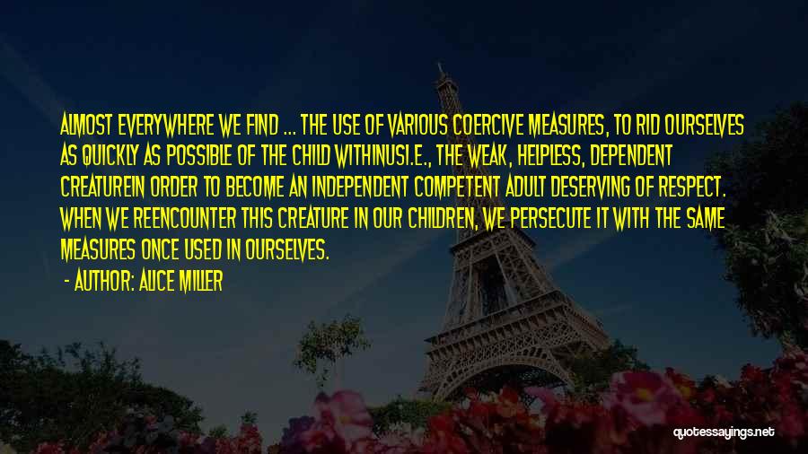 Alice Miller Quotes: Almost Everywhere We Find ... The Use Of Various Coercive Measures, To Rid Ourselves As Quickly As Possible Of The