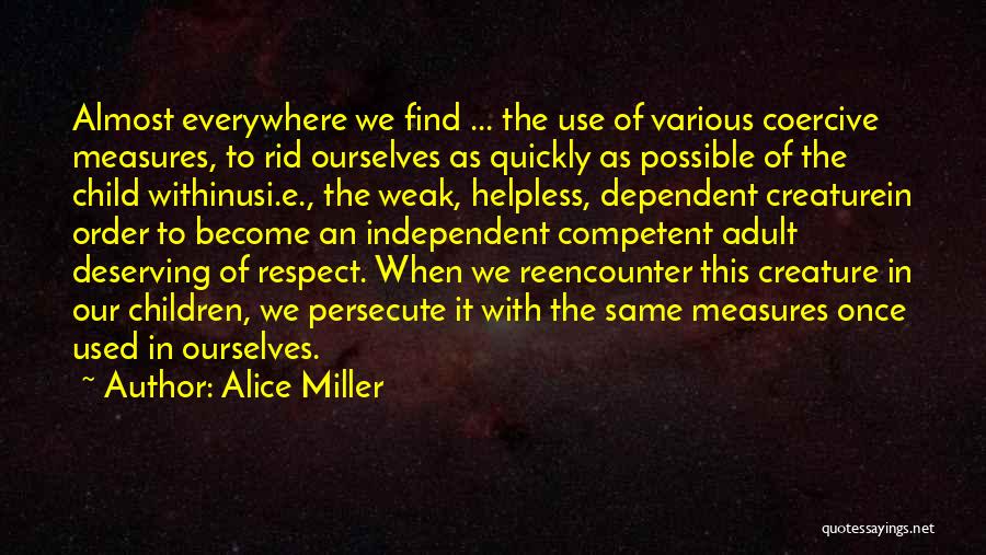 Alice Miller Quotes: Almost Everywhere We Find ... The Use Of Various Coercive Measures, To Rid Ourselves As Quickly As Possible Of The