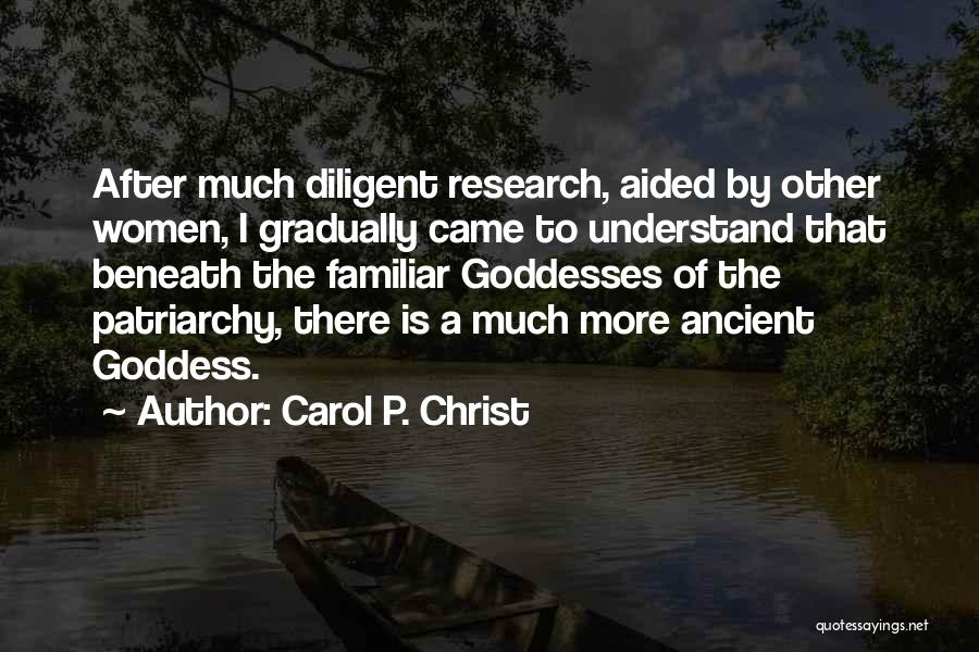 Carol P. Christ Quotes: After Much Diligent Research, Aided By Other Women, I Gradually Came To Understand That Beneath The Familiar Goddesses Of The