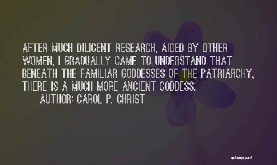 Carol P. Christ Quotes: After Much Diligent Research, Aided By Other Women, I Gradually Came To Understand That Beneath The Familiar Goddesses Of The