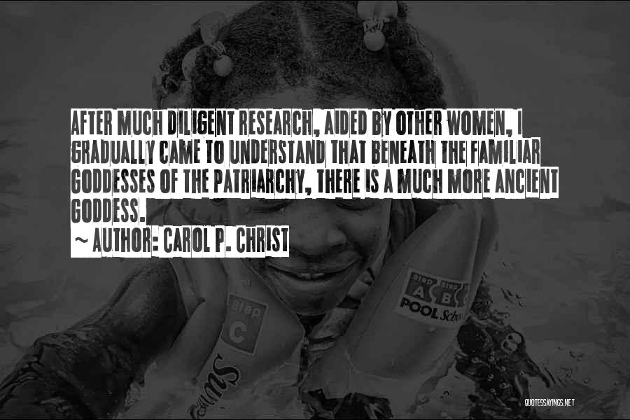 Carol P. Christ Quotes: After Much Diligent Research, Aided By Other Women, I Gradually Came To Understand That Beneath The Familiar Goddesses Of The