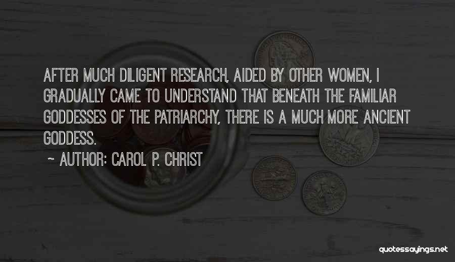 Carol P. Christ Quotes: After Much Diligent Research, Aided By Other Women, I Gradually Came To Understand That Beneath The Familiar Goddesses Of The