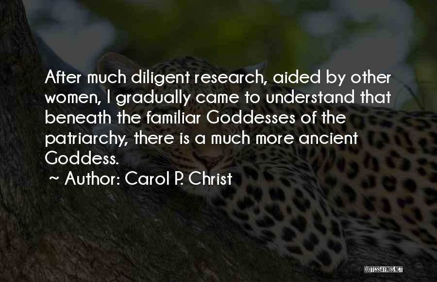 Carol P. Christ Quotes: After Much Diligent Research, Aided By Other Women, I Gradually Came To Understand That Beneath The Familiar Goddesses Of The