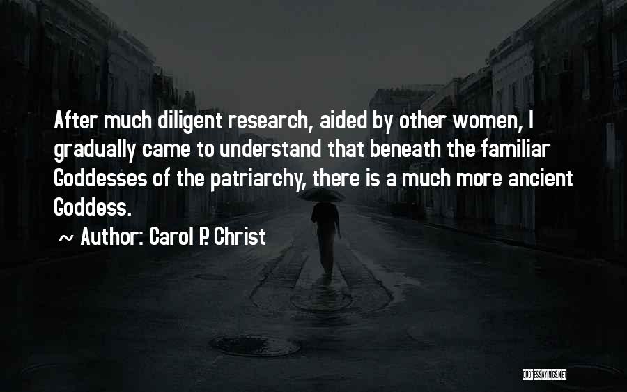 Carol P. Christ Quotes: After Much Diligent Research, Aided By Other Women, I Gradually Came To Understand That Beneath The Familiar Goddesses Of The