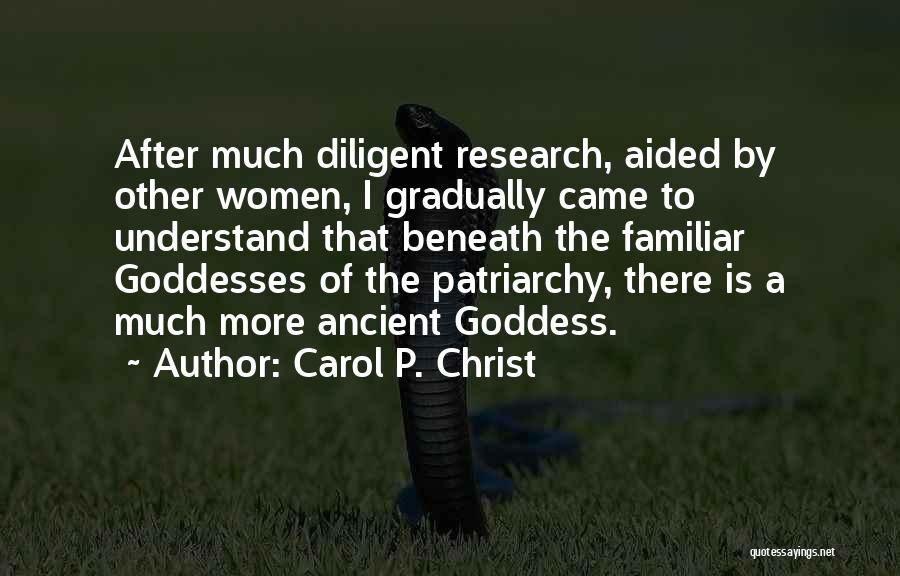 Carol P. Christ Quotes: After Much Diligent Research, Aided By Other Women, I Gradually Came To Understand That Beneath The Familiar Goddesses Of The