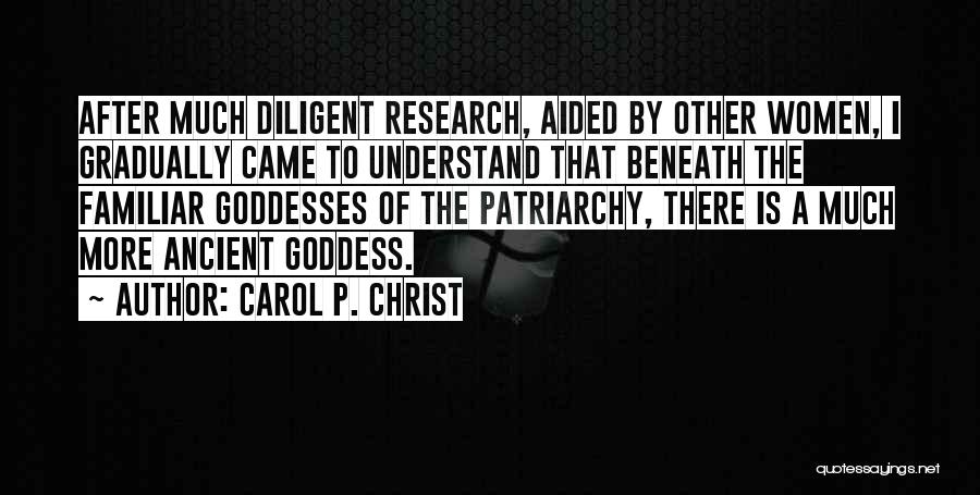 Carol P. Christ Quotes: After Much Diligent Research, Aided By Other Women, I Gradually Came To Understand That Beneath The Familiar Goddesses Of The