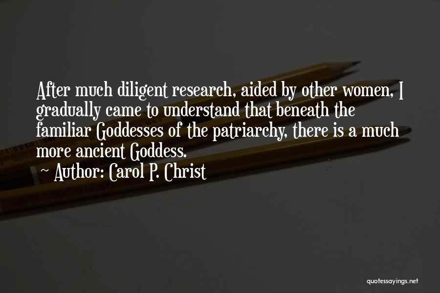 Carol P. Christ Quotes: After Much Diligent Research, Aided By Other Women, I Gradually Came To Understand That Beneath The Familiar Goddesses Of The