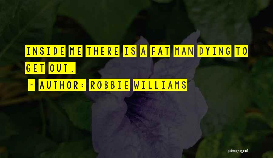 Robbie Williams Quotes: Inside Me There Is A Fat Man Dying To Get Out.