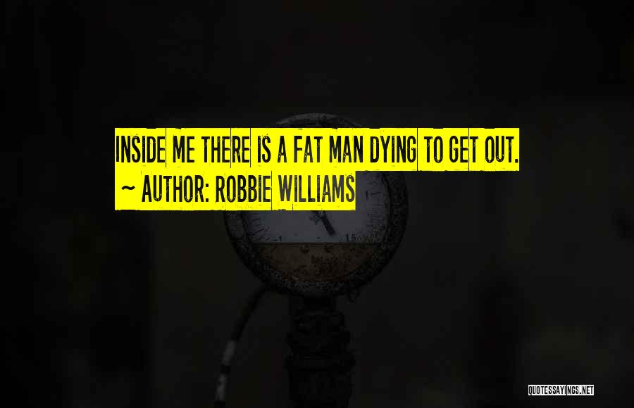 Robbie Williams Quotes: Inside Me There Is A Fat Man Dying To Get Out.