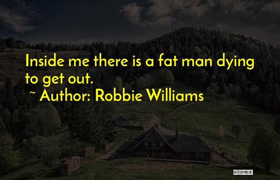 Robbie Williams Quotes: Inside Me There Is A Fat Man Dying To Get Out.