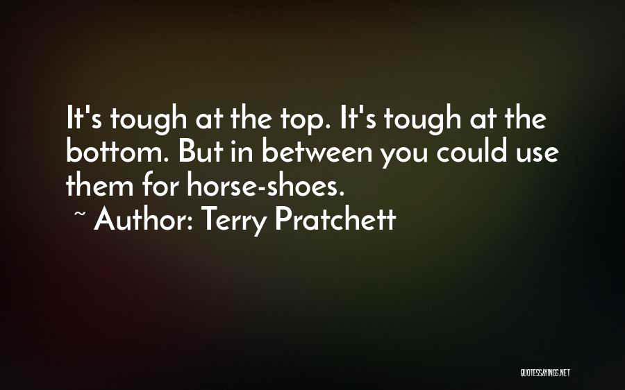 Terry Pratchett Quotes: It's Tough At The Top. It's Tough At The Bottom. But In Between You Could Use Them For Horse-shoes.
