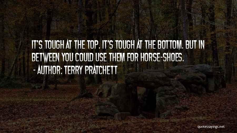 Terry Pratchett Quotes: It's Tough At The Top. It's Tough At The Bottom. But In Between You Could Use Them For Horse-shoes.